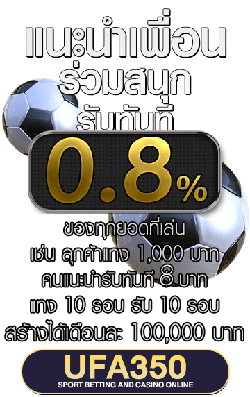 แนะนำเพื่อนมาเล่น UFA350 คาสิโนออนไลน์ บาคาร่า แทงบอล มวย หวย สล็อต รับโบนัส 0.8%